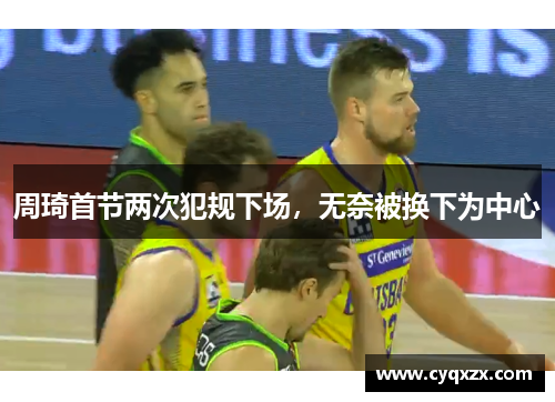 周琦首节两次犯规下场，无奈被换下为中心